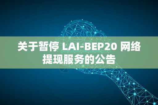 关于暂停 LAI-BEP20 网络提现服务的公告